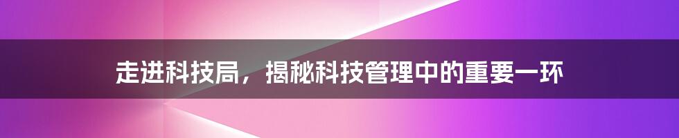 走进科技局，揭秘科技管理中的重要一环