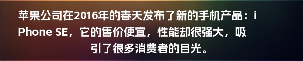 苹果公司在2016年的春天发布了新的手机产品：iPhone SE，它的售价便宜，性能却很强大，吸引了很多消费者的目光。