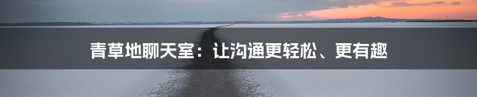 青草地聊天室：让沟通更轻松、更有趣