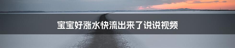 宝宝好涨水快流出来了说说视频