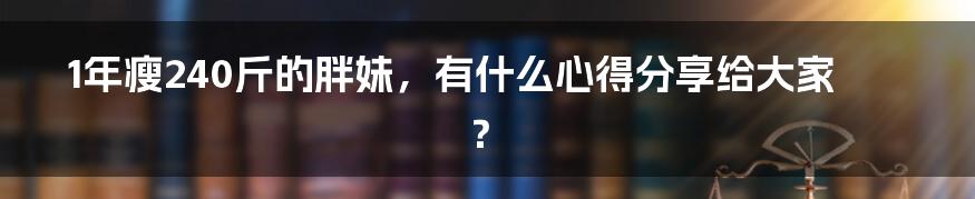 1年瘦240斤的胖妹，有什么心得分享给大家？