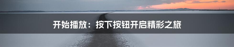 开始播放：按下按钮开启精彩之旅