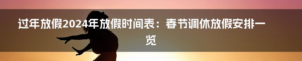 过年放假2024年放假时间表：春节调休放假安排一览