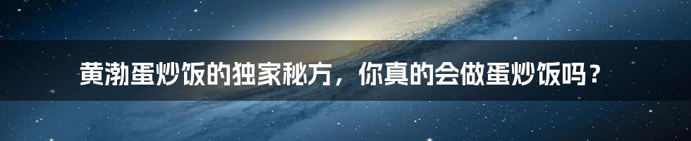 黄渤蛋炒饭的独家秘方，你真的会做蛋炒饭吗？