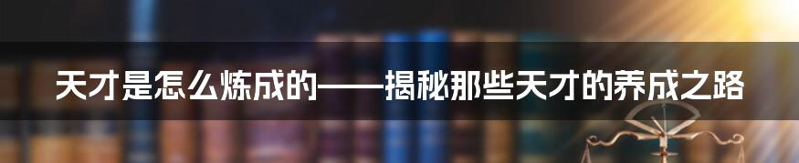 天才是怎么炼成的——揭秘那些天才的养成之路