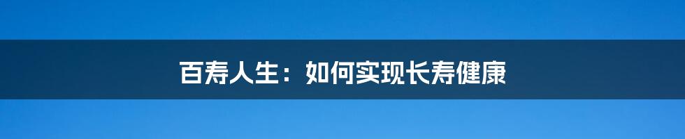 百寿人生：如何实现长寿健康