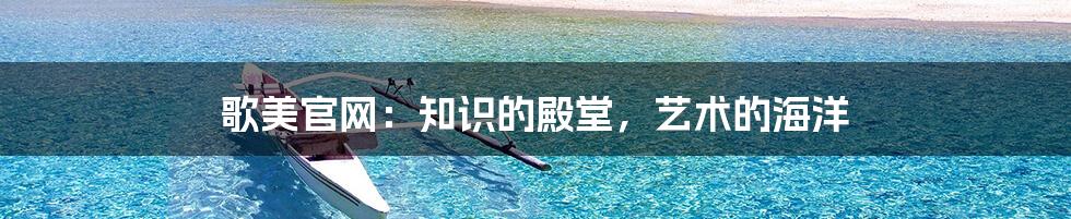 歌美官网：知识的殿堂，艺术的海洋