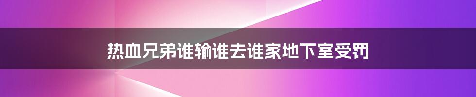 热血兄弟谁输谁去谁家地下室受罚