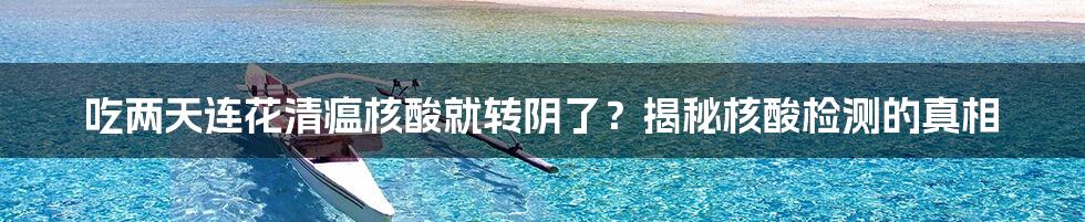 吃两天连花清瘟核酸就转阴了？揭秘核酸检测的真相