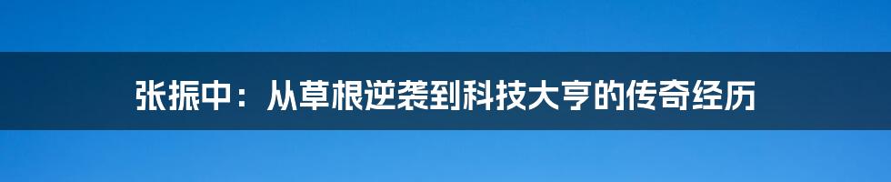 张振中：从草根逆袭到科技大亨的传奇经历