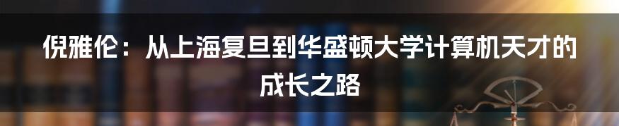 倪雅伦：从上海复旦到华盛顿大学计算机天才的成长之路