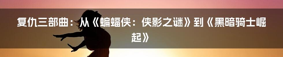 复仇三部曲：从《蝙蝠侠：侠影之谜》到《黑暗骑士崛起》