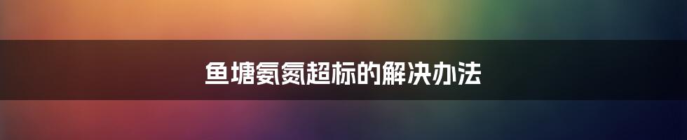 鱼塘氨氮超标的解决办法