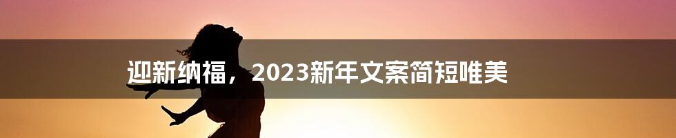 迎新纳福，2023新年文案简短唯美