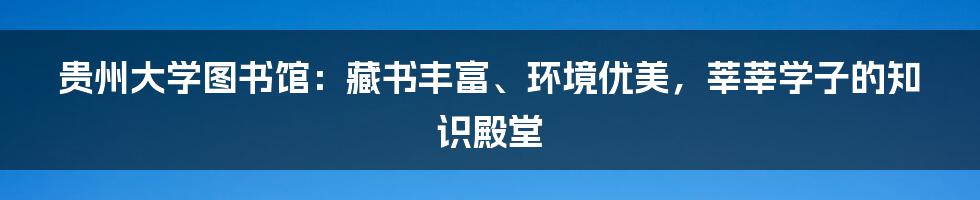 贵州大学图书馆：藏书丰富、环境优美，莘莘学子的知识殿堂