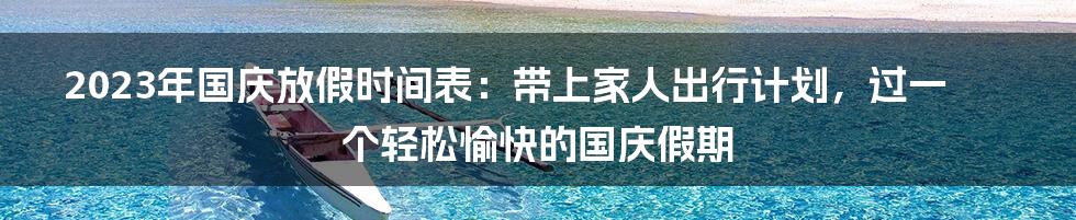 2023年国庆放假时间表：带上家人出行计划，过一个轻松愉快的国庆假期