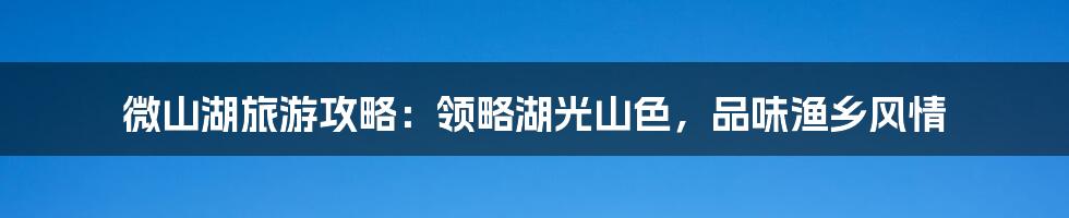 微山湖旅游攻略：领略湖光山色，品味渔乡风情