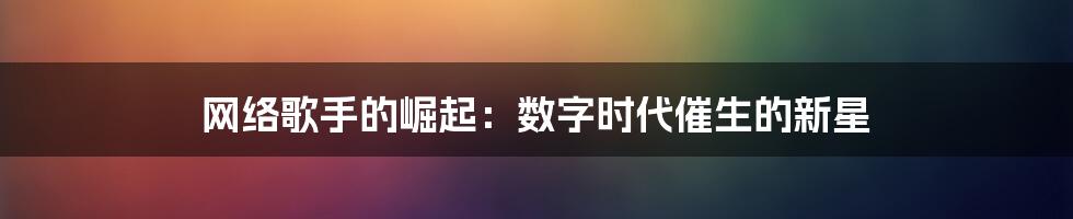 网络歌手的崛起：数字时代催生的新星