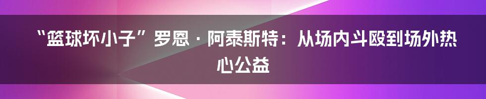 “篮球坏小子”罗恩·阿泰斯特：从场内斗殴到场外热心公益