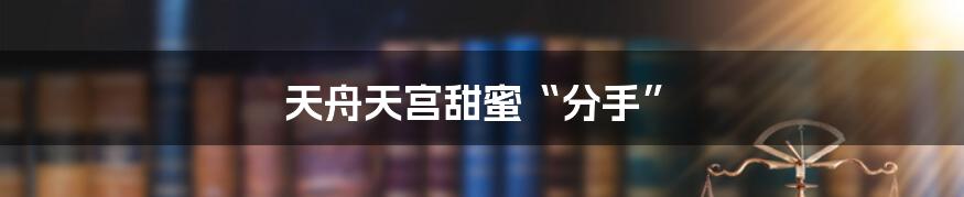 天舟天宫甜蜜“分手”