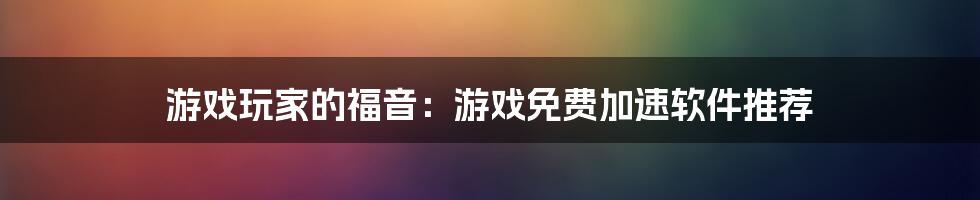 游戏玩家的福音：游戏免费加速软件推荐