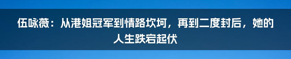 伍咏薇：从港姐冠军到情路坎坷，再到二度封后，她的人生跌宕起伏