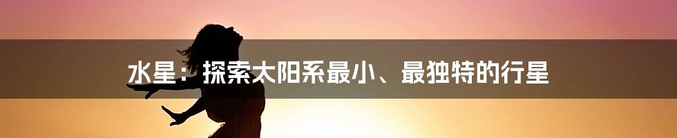 水星：探索太阳系最小、最独特的行星