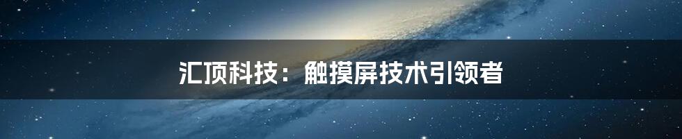 汇顶科技：触摸屏技术引领者