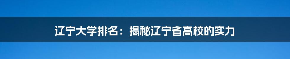 辽宁大学排名：揭秘辽宁省高校的实力