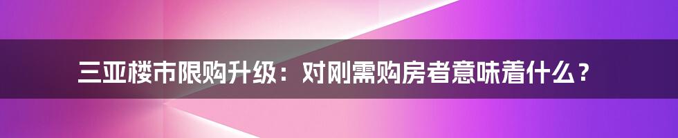 三亚楼市限购升级：对刚需购房者意味着什么？