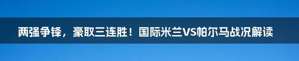 两强争锋，豪取三连胜！国际米兰VS帕尔马战况解读