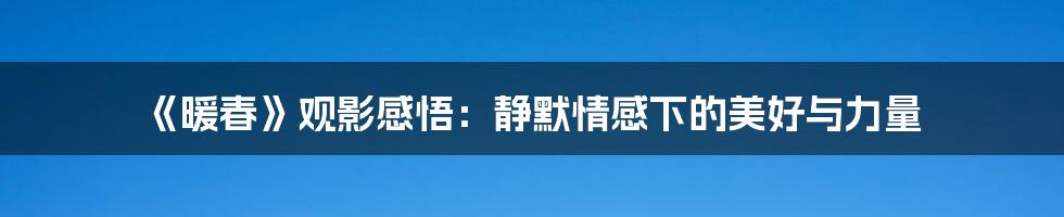 《暖春》观影感悟：静默情感下的美好与力量