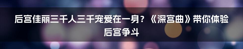 后宫佳丽三千人三千宠爱在一身？《深宫曲》带你体验后宫争斗