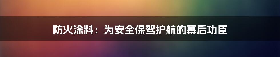 防火涂料：为安全保驾护航的幕后功臣