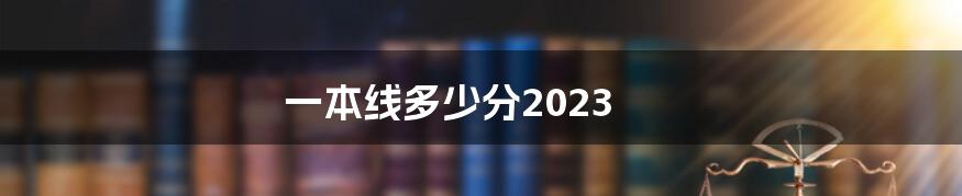 一本线多少分2023