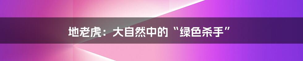 地老虎：大自然中的“绿色杀手”