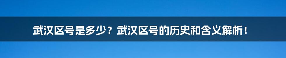 武汉区号是多少？武汉区号的历史和含义解析！