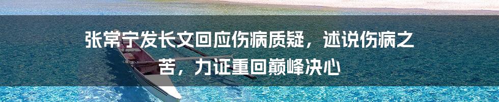 张常宁发长文回应伤病质疑，述说伤病之 苦，力证重回巅峰决心