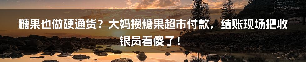 糖果也做硬通货？大妈攒糖果超市付款，结账现场把收银员看傻了！