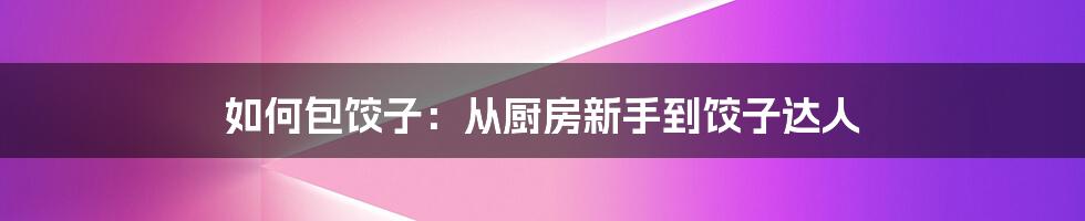 如何包饺子：从厨房新手到饺子达人