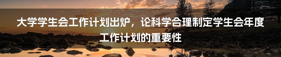 大学学生会工作计划出炉，论科学合理制定学生会年度工作计划的重要性