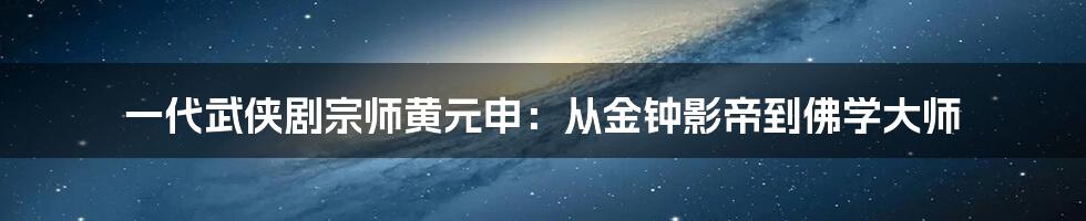 一代武侠剧宗师黄元申：从金钟影帝到佛学大师