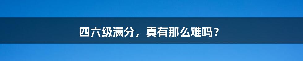 四六级满分，真有那么难吗？