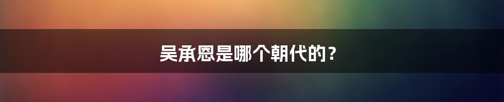 吴承恩是哪个朝代的？