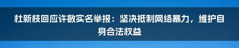 杜新枝回应许敏实名举报：坚决抵制网络暴力，维护自身合法权益