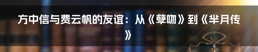 方中信与费云帆的友谊：从《孽吻》到《芈月传》