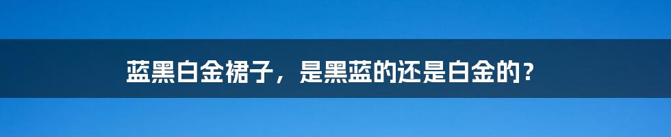 蓝黑白金裙子，是黑蓝的还是白金的？