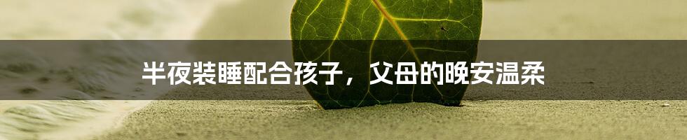 半夜装睡配合孩子，父母的晚安温柔