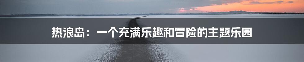 热浪岛：一个充满乐趣和冒险的主题乐园