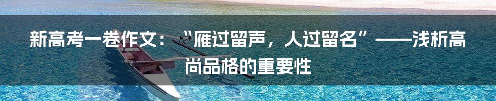 新高考一卷作文：“雁过留声，人过留名”——浅析高尚品格的重要性